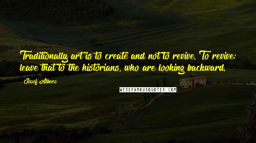 Josef Albers Quotes: Traditionally art is to create and not to revive. To revive: leave that to the historians, who are looking backward.