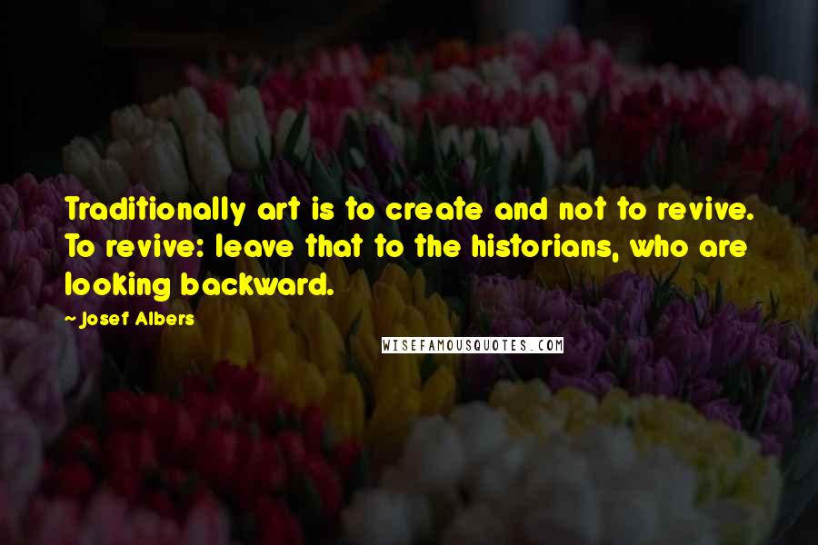Josef Albers Quotes: Traditionally art is to create and not to revive. To revive: leave that to the historians, who are looking backward.