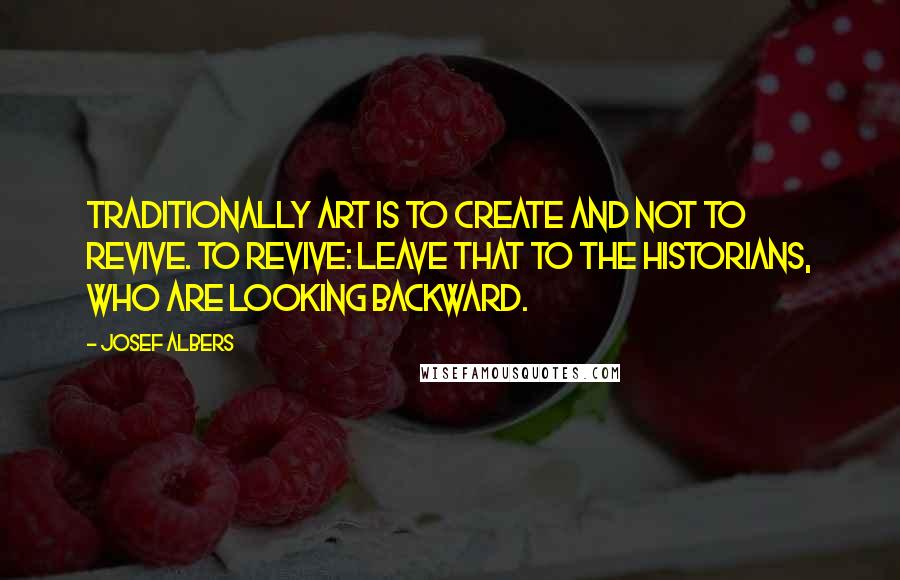 Josef Albers Quotes: Traditionally art is to create and not to revive. To revive: leave that to the historians, who are looking backward.