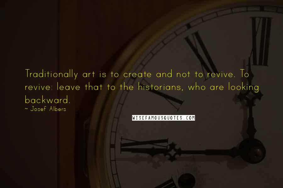 Josef Albers Quotes: Traditionally art is to create and not to revive. To revive: leave that to the historians, who are looking backward.