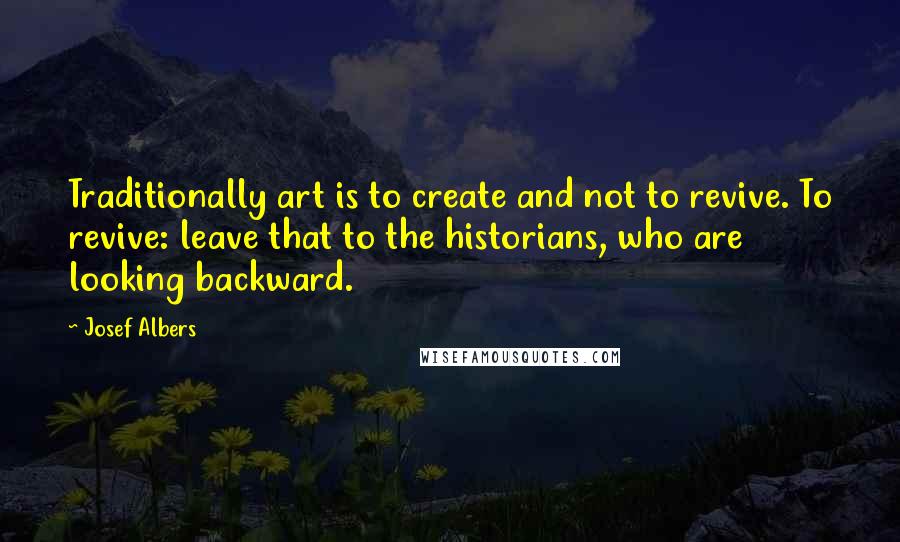 Josef Albers Quotes: Traditionally art is to create and not to revive. To revive: leave that to the historians, who are looking backward.