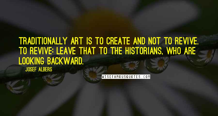 Josef Albers Quotes: Traditionally art is to create and not to revive. To revive: leave that to the historians, who are looking backward.