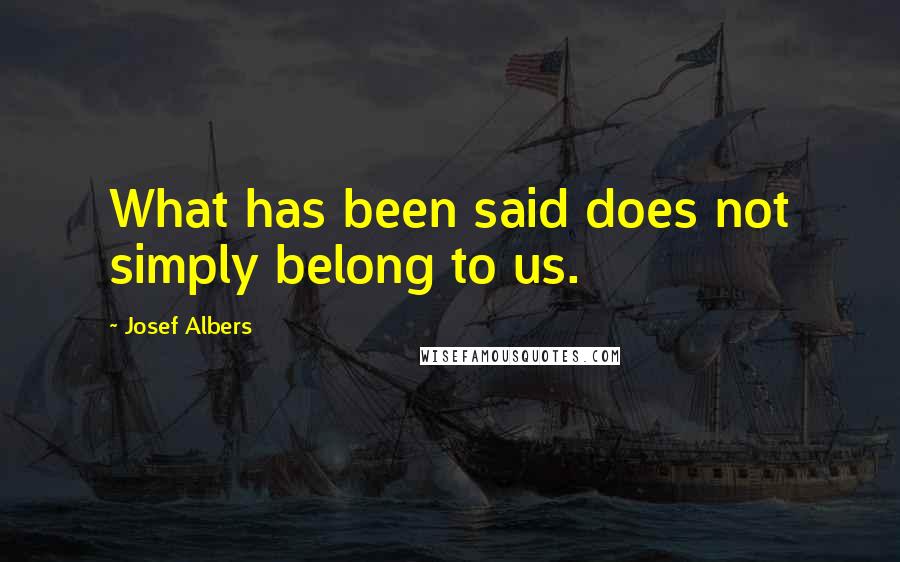 Josef Albers Quotes: What has been said does not simply belong to us.