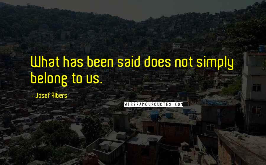 Josef Albers Quotes: What has been said does not simply belong to us.