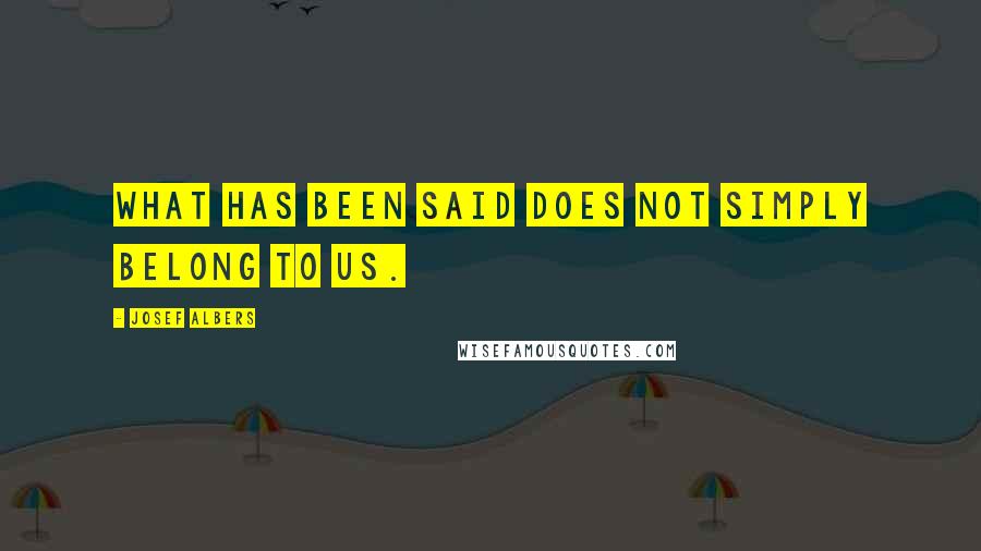 Josef Albers Quotes: What has been said does not simply belong to us.