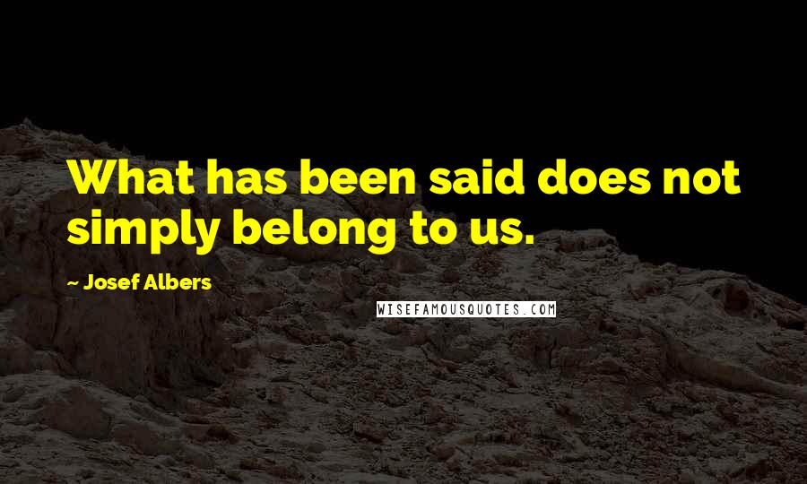 Josef Albers Quotes: What has been said does not simply belong to us.