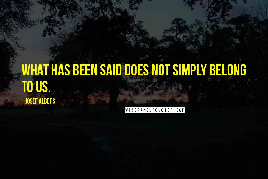 Josef Albers Quotes: What has been said does not simply belong to us.