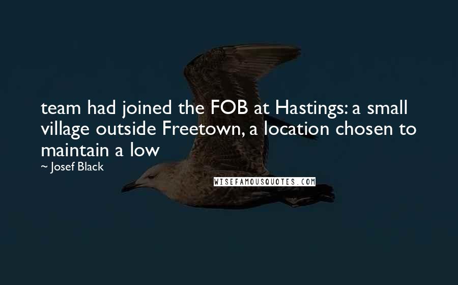 Josef Black Quotes: team had joined the FOB at Hastings: a small village outside Freetown, a location chosen to maintain a low