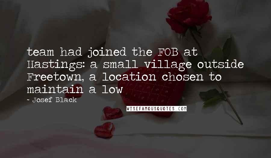 Josef Black Quotes: team had joined the FOB at Hastings: a small village outside Freetown, a location chosen to maintain a low