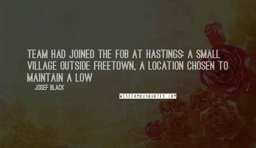 Josef Black Quotes: team had joined the FOB at Hastings: a small village outside Freetown, a location chosen to maintain a low