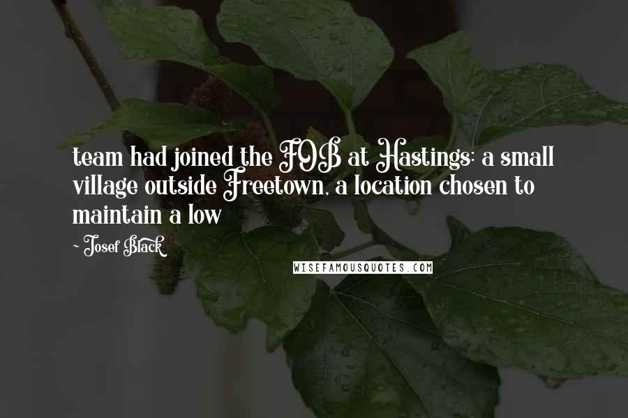 Josef Black Quotes: team had joined the FOB at Hastings: a small village outside Freetown, a location chosen to maintain a low