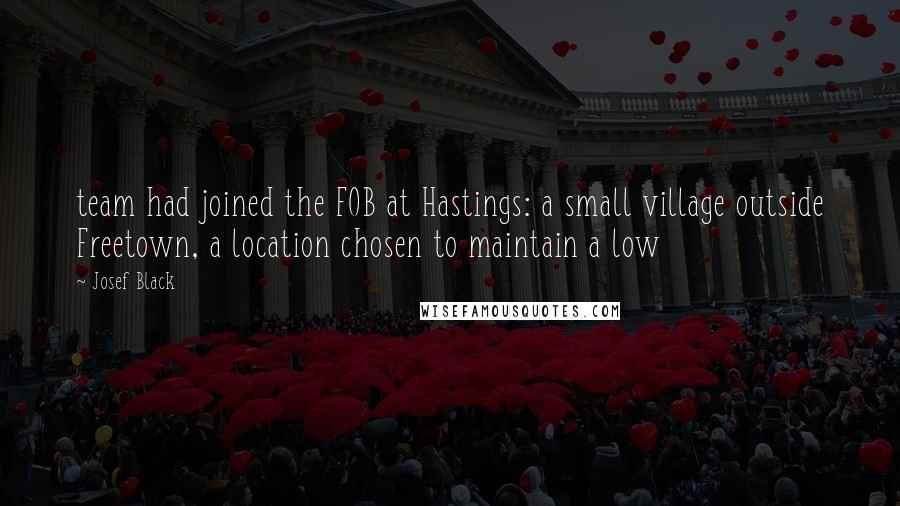 Josef Black Quotes: team had joined the FOB at Hastings: a small village outside Freetown, a location chosen to maintain a low