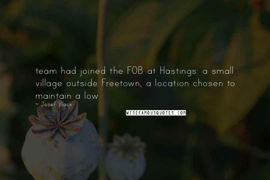 Josef Black Quotes: team had joined the FOB at Hastings: a small village outside Freetown, a location chosen to maintain a low