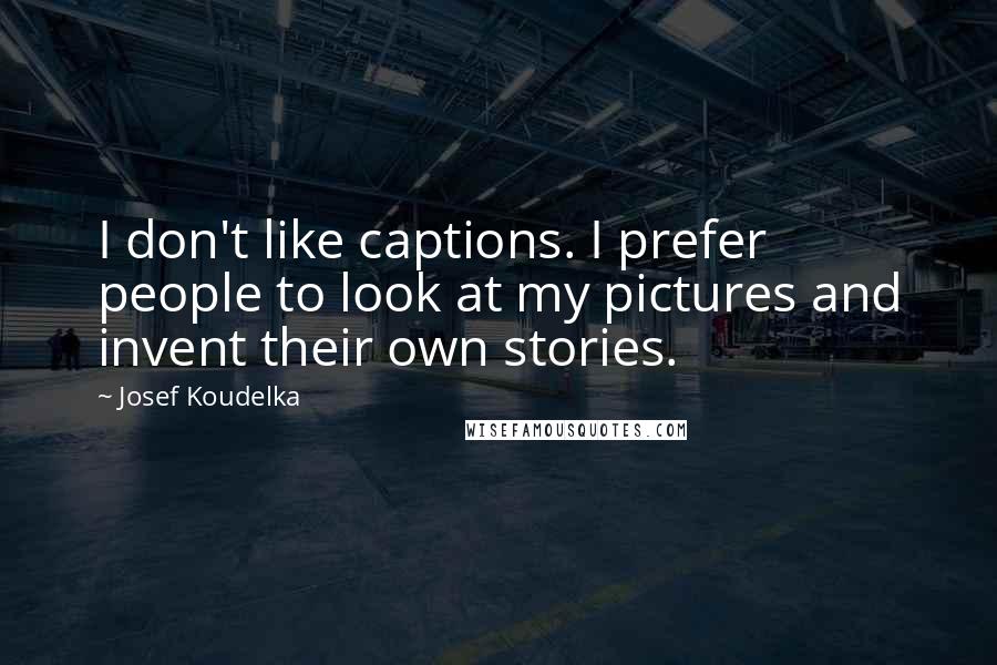 Josef Koudelka Quotes: I don't like captions. I prefer people to look at my pictures and invent their own stories.