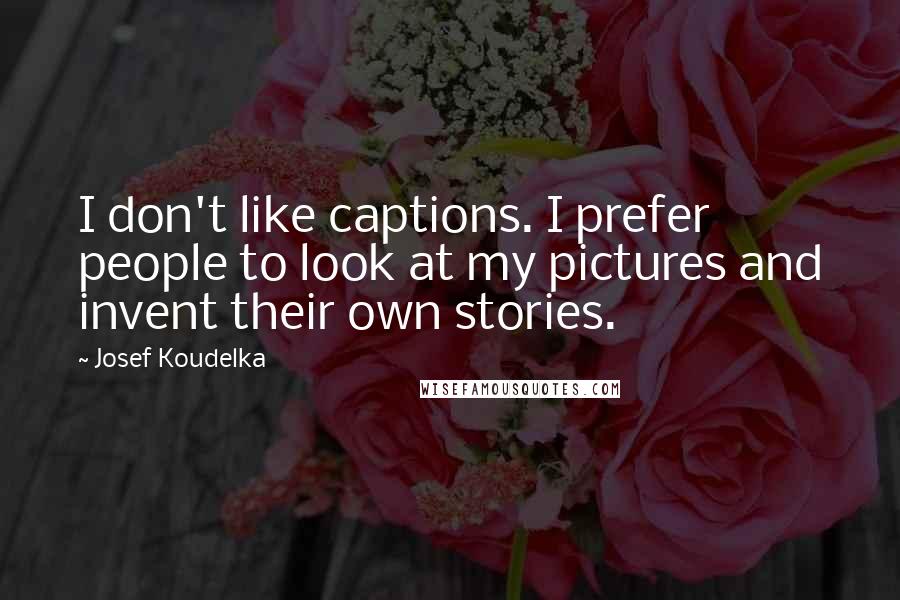 Josef Koudelka Quotes: I don't like captions. I prefer people to look at my pictures and invent their own stories.