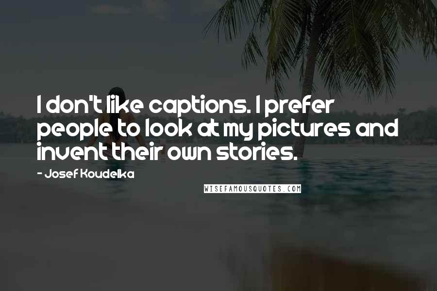 Josef Koudelka Quotes: I don't like captions. I prefer people to look at my pictures and invent their own stories.