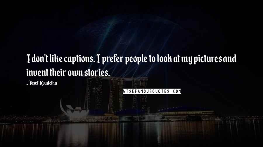 Josef Koudelka Quotes: I don't like captions. I prefer people to look at my pictures and invent their own stories.