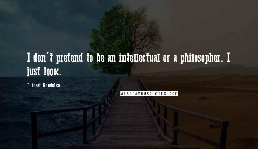 Josef Koudelka Quotes: I don't pretend to be an intellectual or a philosopher. I just look.