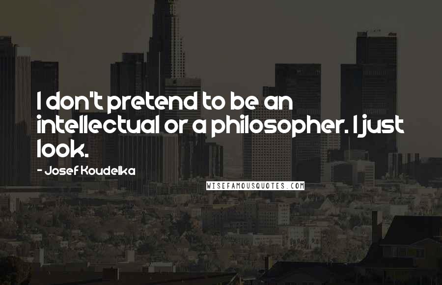 Josef Koudelka Quotes: I don't pretend to be an intellectual or a philosopher. I just look.