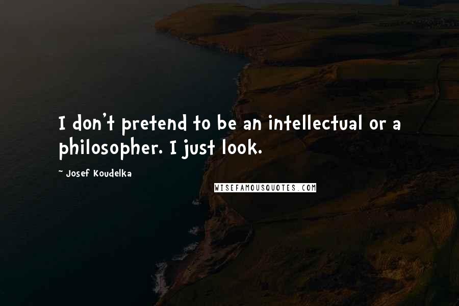 Josef Koudelka Quotes: I don't pretend to be an intellectual or a philosopher. I just look.