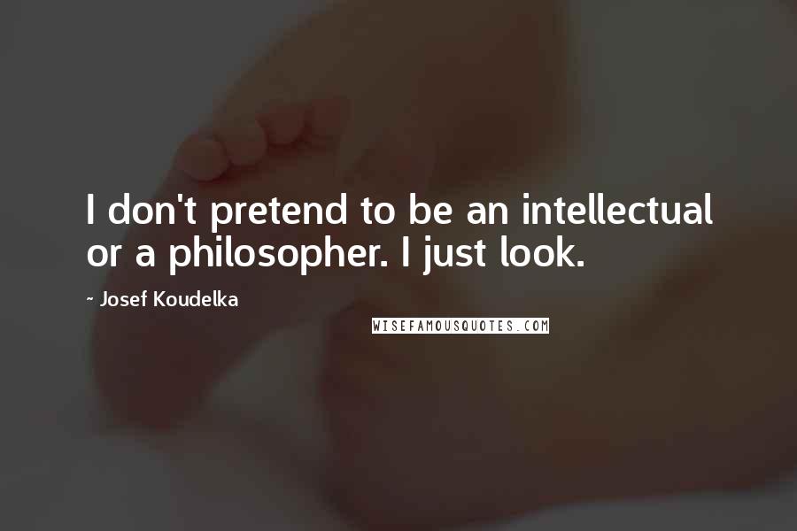 Josef Koudelka Quotes: I don't pretend to be an intellectual or a philosopher. I just look.