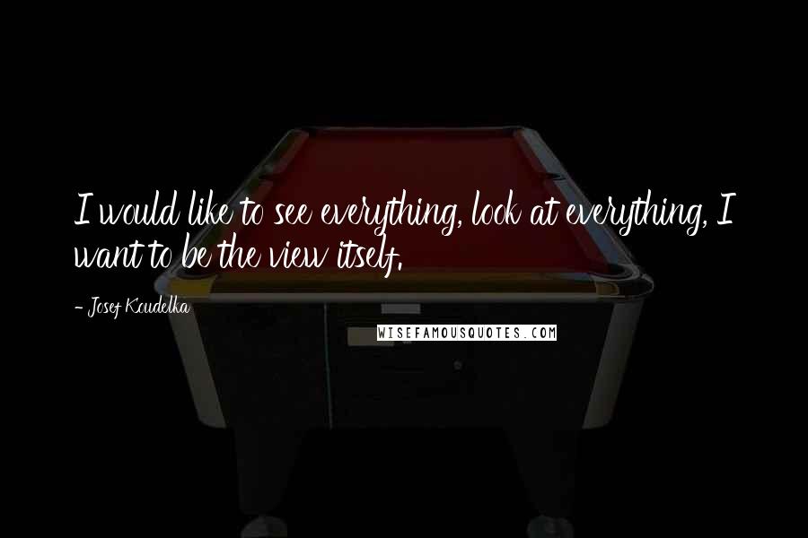 Josef Koudelka Quotes: I would like to see everything, look at everything, I want to be the view itself.