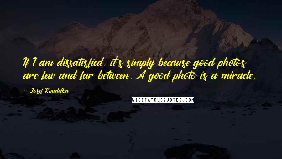 Josef Koudelka Quotes: If I am dissatisfied, it's simply because good photos are few and far between. A good photo is a miracle.