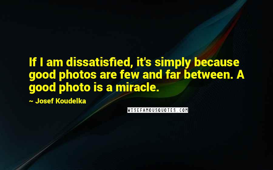 Josef Koudelka Quotes: If I am dissatisfied, it's simply because good photos are few and far between. A good photo is a miracle.