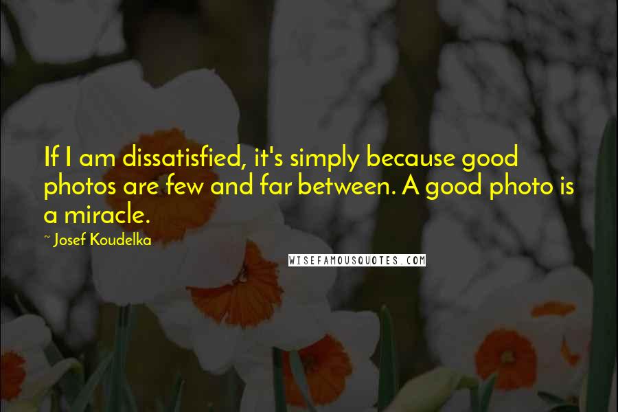 Josef Koudelka Quotes: If I am dissatisfied, it's simply because good photos are few and far between. A good photo is a miracle.