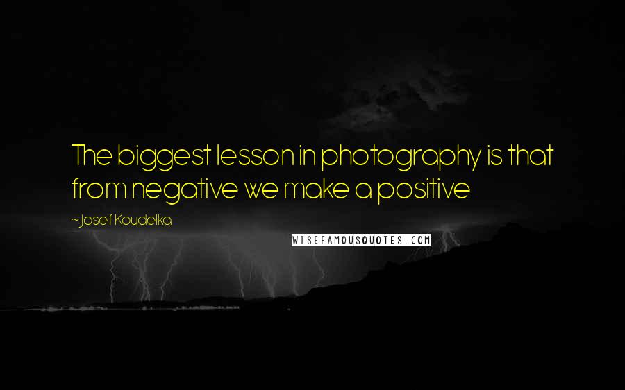 Josef Koudelka Quotes: The biggest lesson in photography is that from negative we make a positive