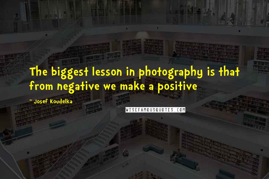 Josef Koudelka Quotes: The biggest lesson in photography is that from negative we make a positive