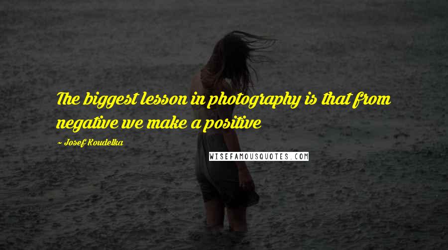 Josef Koudelka Quotes: The biggest lesson in photography is that from negative we make a positive