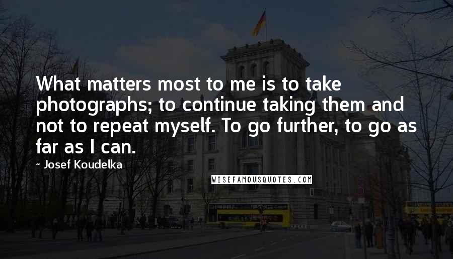 Josef Koudelka Quotes: What matters most to me is to take photographs; to continue taking them and not to repeat myself. To go further, to go as far as I can.