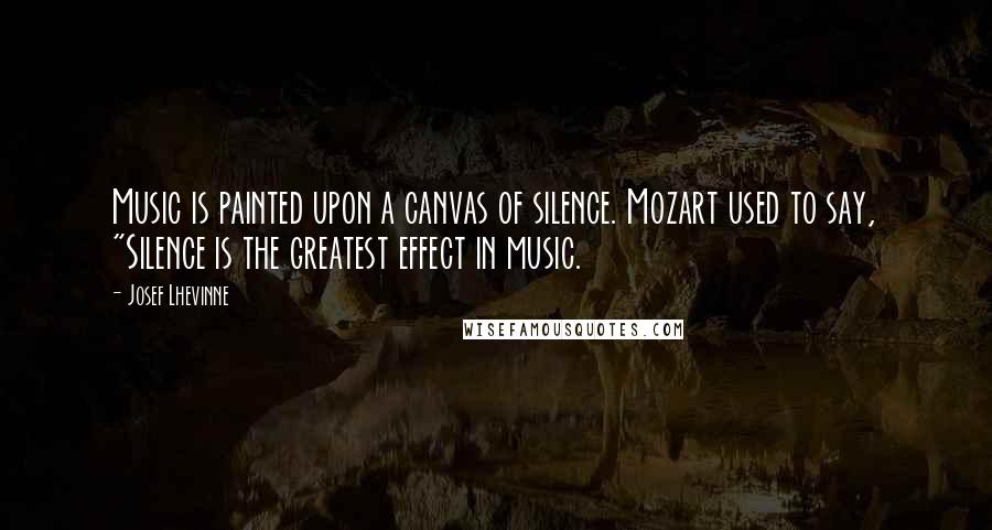 Josef Lhevinne Quotes: Music is painted upon a canvas of silence. Mozart used to say, "Silence is the greatest effect in music.