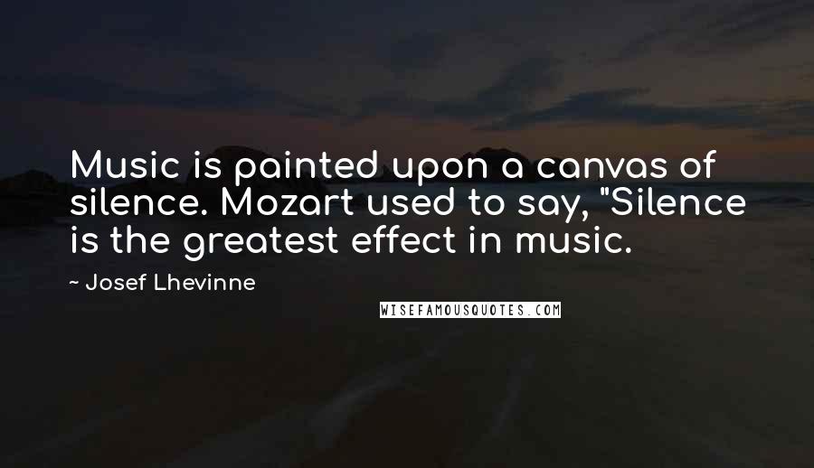 Josef Lhevinne Quotes: Music is painted upon a canvas of silence. Mozart used to say, "Silence is the greatest effect in music.