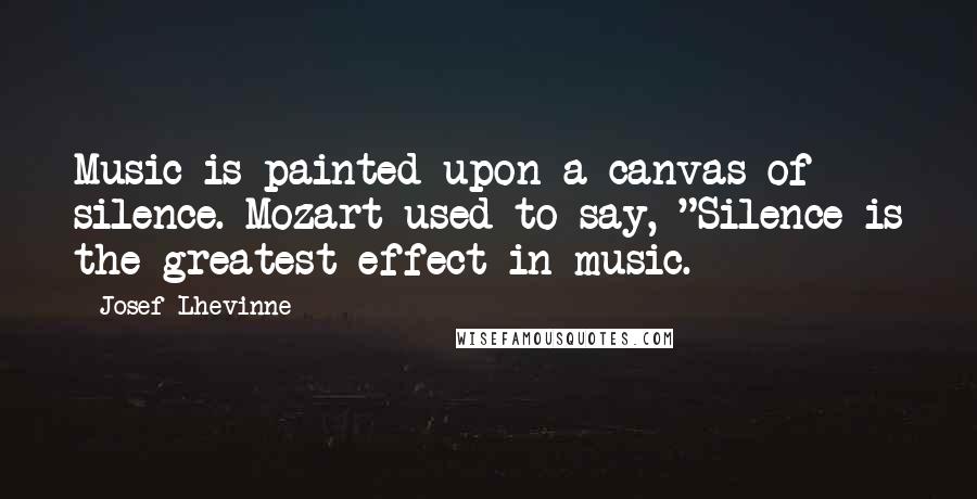 Josef Lhevinne Quotes: Music is painted upon a canvas of silence. Mozart used to say, "Silence is the greatest effect in music.