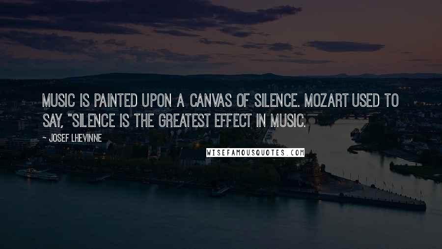 Josef Lhevinne Quotes: Music is painted upon a canvas of silence. Mozart used to say, "Silence is the greatest effect in music.