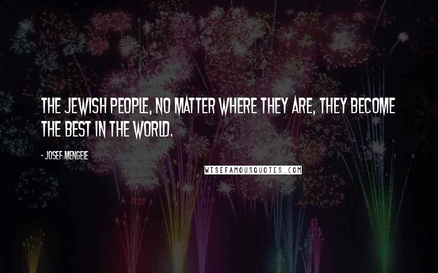 Josef Mengele Quotes: The Jewish people, no matter where they are, they become the best in the world.