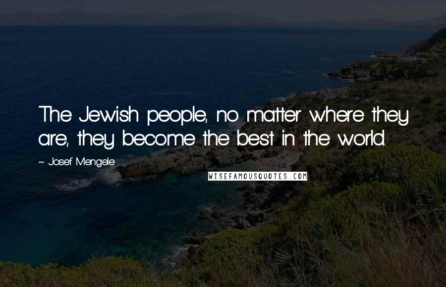 Josef Mengele Quotes: The Jewish people, no matter where they are, they become the best in the world.
