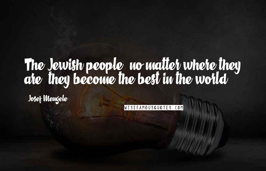 Josef Mengele Quotes: The Jewish people, no matter where they are, they become the best in the world.