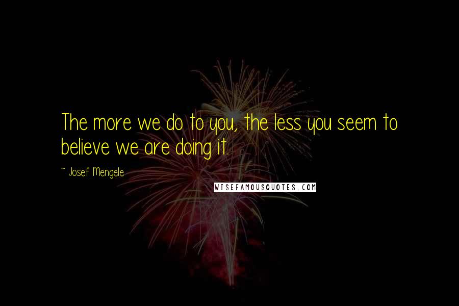 Josef Mengele Quotes: The more we do to you, the less you seem to believe we are doing it.