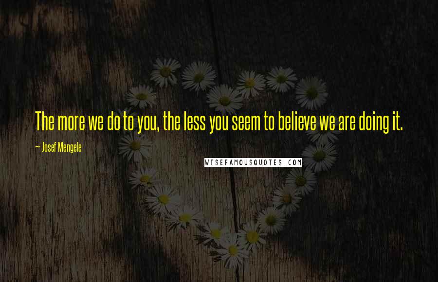 Josef Mengele Quotes: The more we do to you, the less you seem to believe we are doing it.