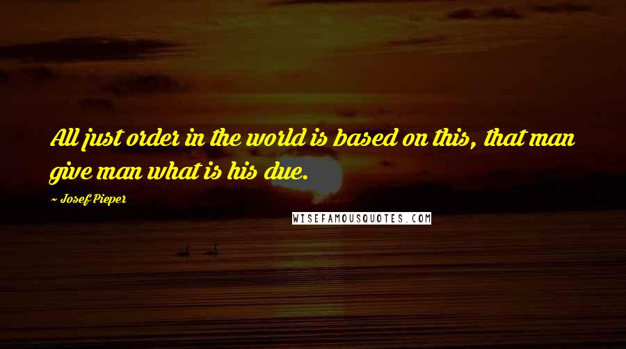 Josef Pieper Quotes: All just order in the world is based on this, that man give man what is his due.