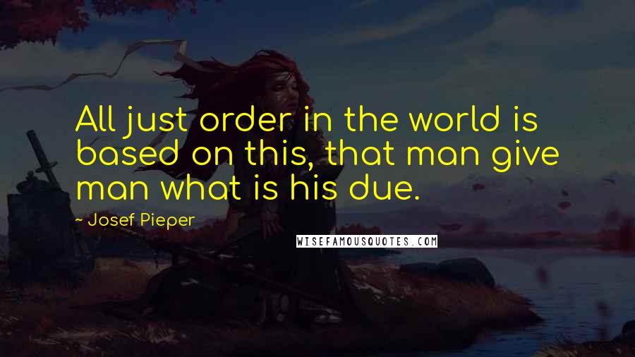 Josef Pieper Quotes: All just order in the world is based on this, that man give man what is his due.