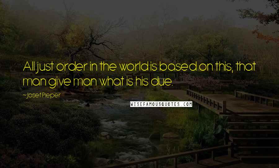 Josef Pieper Quotes: All just order in the world is based on this, that man give man what is his due.