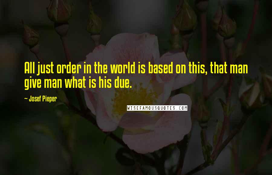 Josef Pieper Quotes: All just order in the world is based on this, that man give man what is his due.