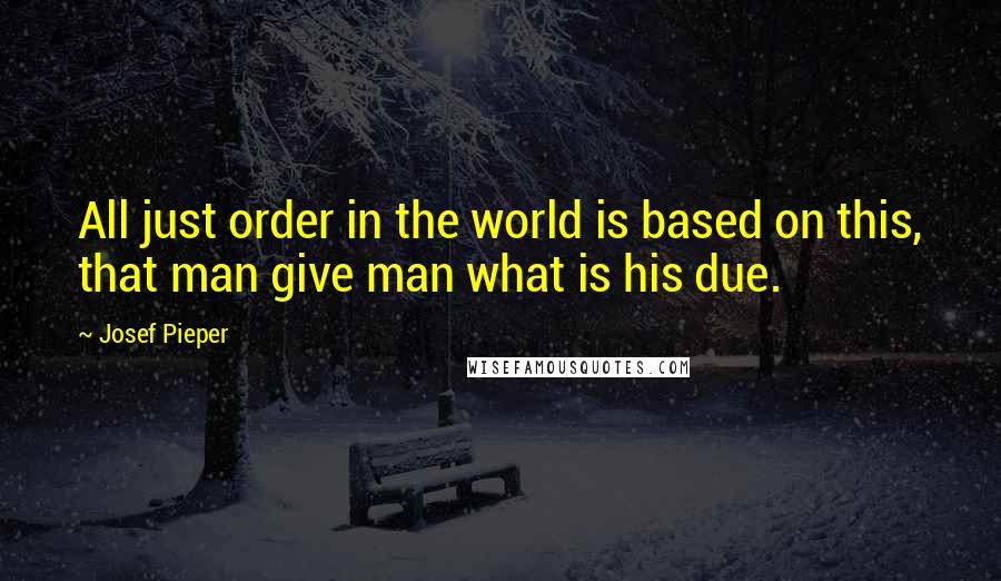 Josef Pieper Quotes: All just order in the world is based on this, that man give man what is his due.