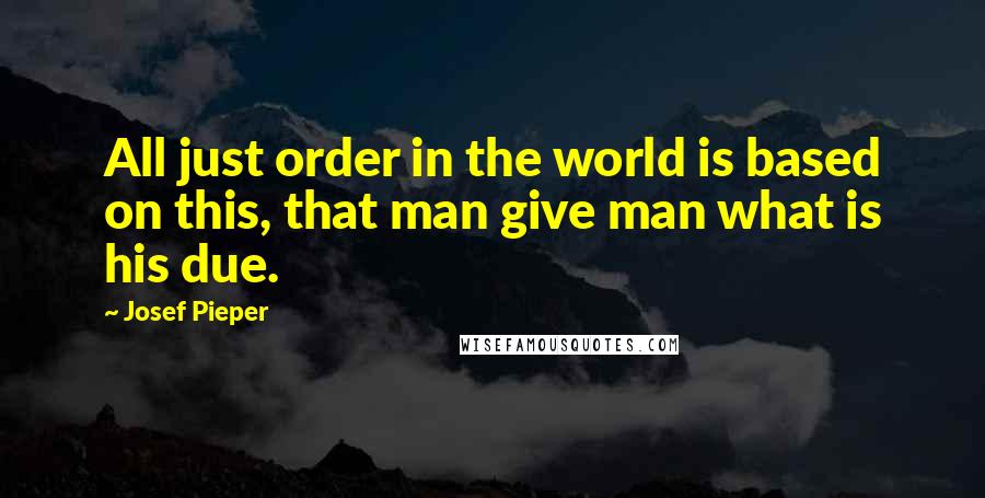 Josef Pieper Quotes: All just order in the world is based on this, that man give man what is his due.