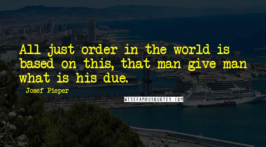 Josef Pieper Quotes: All just order in the world is based on this, that man give man what is his due.