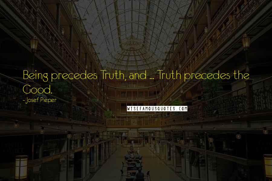 Josef Pieper Quotes: Being precedes Truth, and ... Truth precedes the Good.